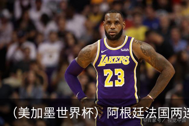 （美加墨世界杯）阿根廷法国两连胜提前出线 梅西登顶历史射手榜